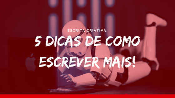 Escrita Criativa: 5 dicas de como escrever mais!